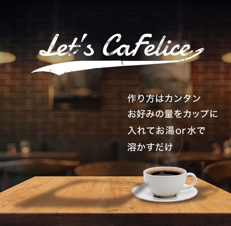 Let's Cafelice 作り方はカンタン お好みの量をカップに 入れてお湯or水で 溶かすだけ